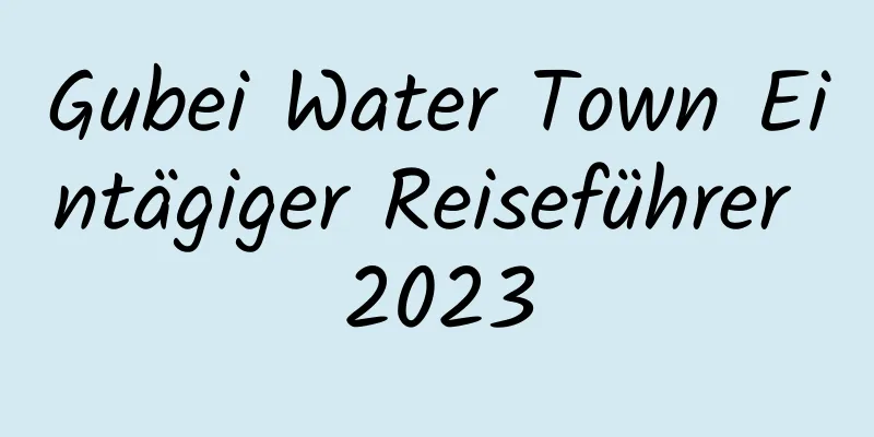 Gubei Water Town Eintägiger Reiseführer 2023