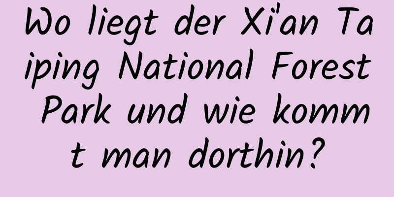 Wo liegt der Xi'an Taiping National Forest Park und wie kommt man dorthin?