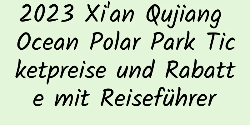 2023 Xi'an Qujiang Ocean Polar Park Ticketpreise und Rabatte mit Reiseführer