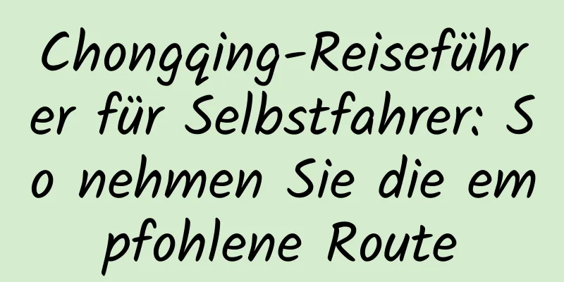 Chongqing-Reiseführer für Selbstfahrer: So nehmen Sie die empfohlene Route