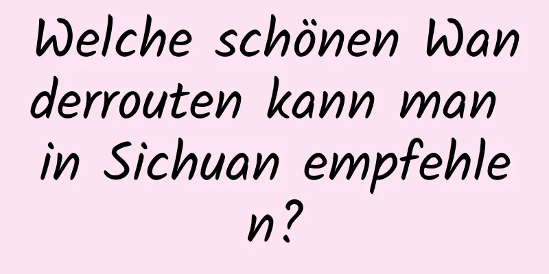 Welche schönen Wanderrouten kann man in Sichuan empfehlen?