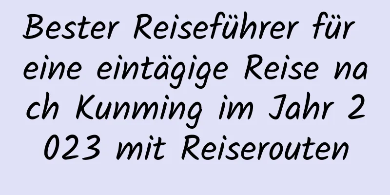 Bester Reiseführer für eine eintägige Reise nach Kunming im Jahr 2023 mit Reiserouten