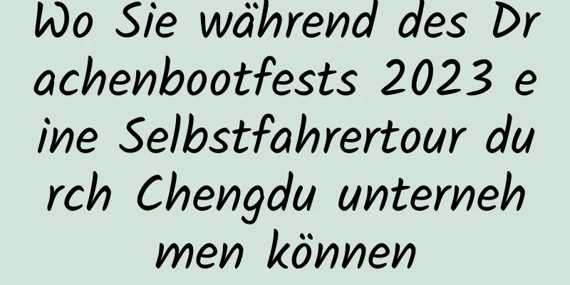 Wo Sie während des Drachenbootfests 2023 eine Selbstfahrertour durch Chengdu unternehmen können