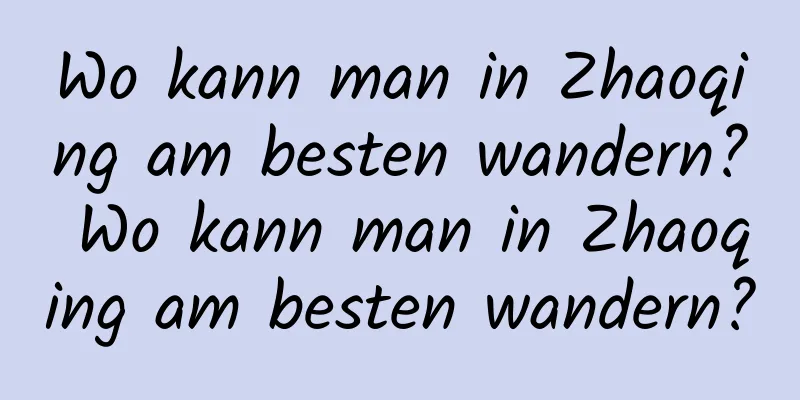 Wo kann man in Zhaoqing am besten wandern? Wo kann man in Zhaoqing am besten wandern?