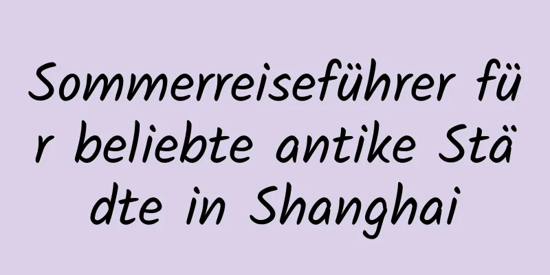 Sommerreiseführer für beliebte antike Städte in Shanghai