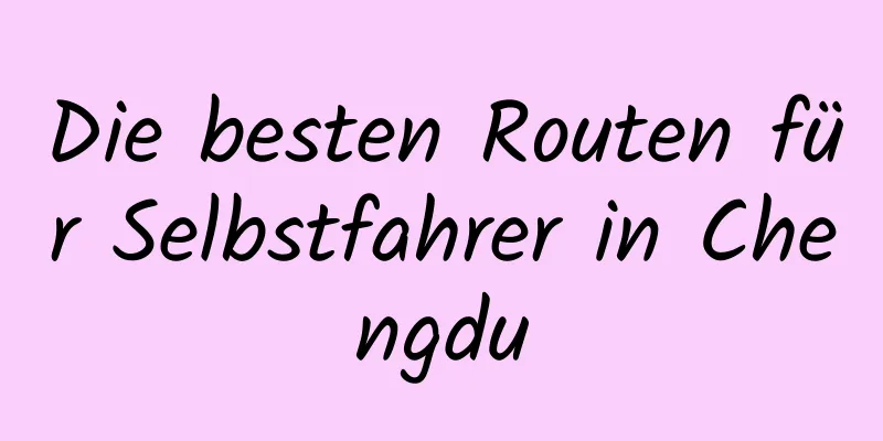 Die besten Routen für Selbstfahrer in Chengdu