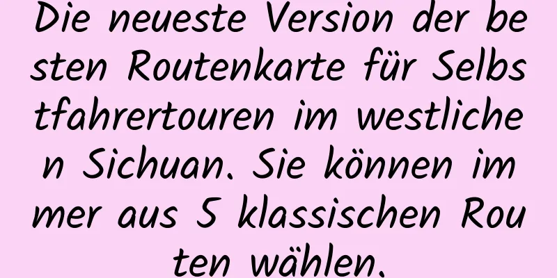 Die neueste Version der besten Routenkarte für Selbstfahrertouren im westlichen Sichuan. Sie können immer aus 5 klassischen Routen wählen.