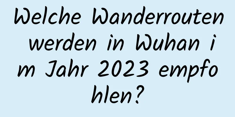 Welche Wanderrouten werden in Wuhan im Jahr 2023 empfohlen?