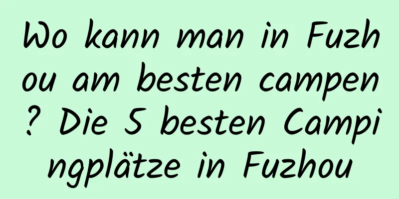 Wo kann man in Fuzhou am besten campen? Die 5 besten Campingplätze in Fuzhou