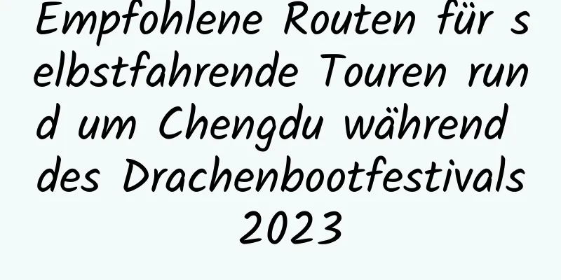 Empfohlene Routen für selbstfahrende Touren rund um Chengdu während des Drachenbootfestivals 2023