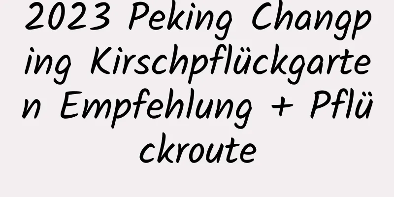 2023 Peking Changping Kirschpflückgarten Empfehlung + Pflückroute