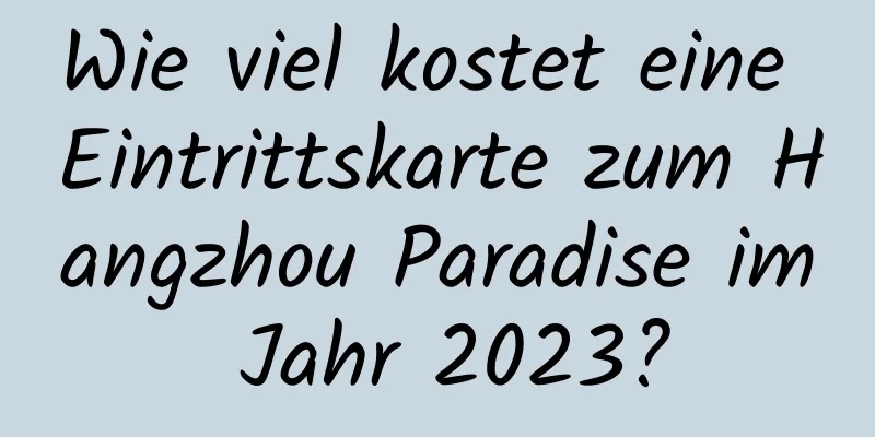 Wie viel kostet eine Eintrittskarte zum Hangzhou Paradise im Jahr 2023?