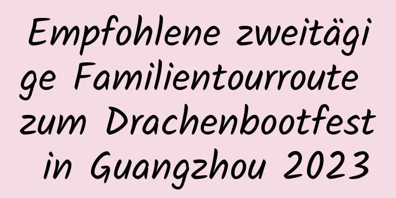 Empfohlene zweitägige Familientourroute zum Drachenbootfest in Guangzhou 2023