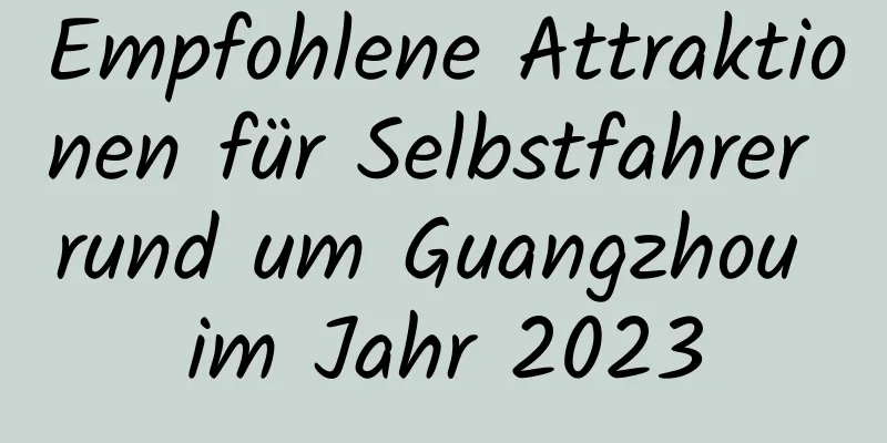 Empfohlene Attraktionen für Selbstfahrer rund um Guangzhou im Jahr 2023