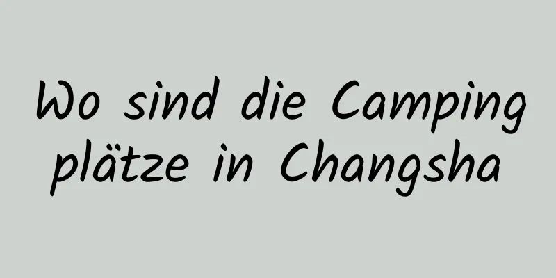 Wo sind die Campingplätze in Changsha