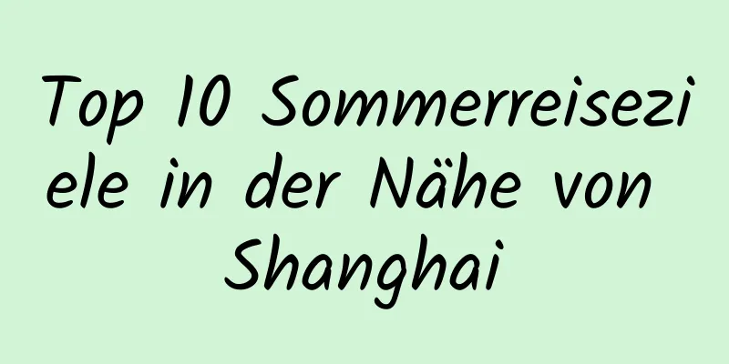 Top 10 Sommerreiseziele in der Nähe von Shanghai