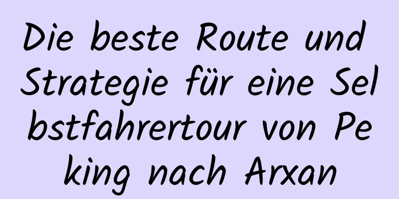 Die beste Route und Strategie für eine Selbstfahrertour von Peking nach Arxan