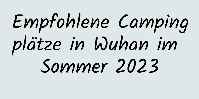 Empfohlene Campingplätze in Wuhan im Sommer 2023