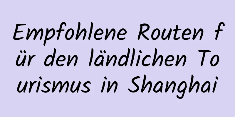 Empfohlene Routen für den ländlichen Tourismus in Shanghai