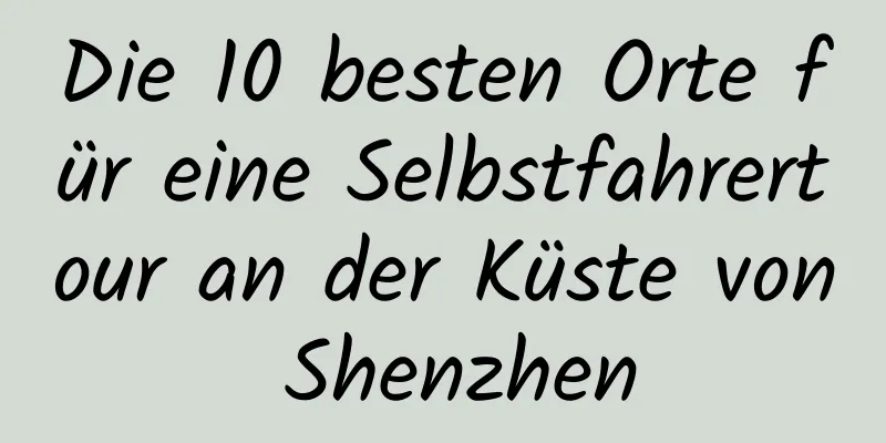 Die 10 besten Orte für eine Selbstfahrertour an der Küste von Shenzhen