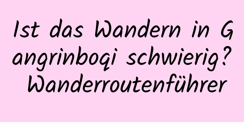 Ist das Wandern in Gangrinboqi schwierig? Wanderroutenführer