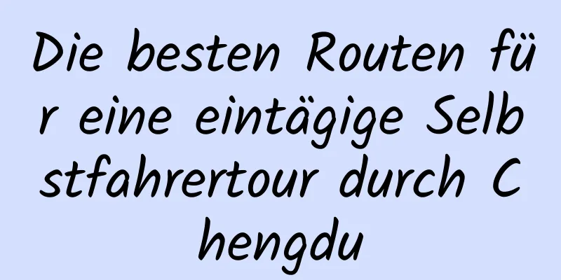 Die besten Routen für eine eintägige Selbstfahrertour durch Chengdu