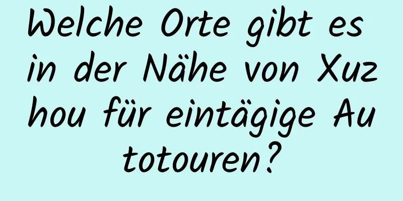 Welche Orte gibt es in der Nähe von Xuzhou für eintägige Autotouren?