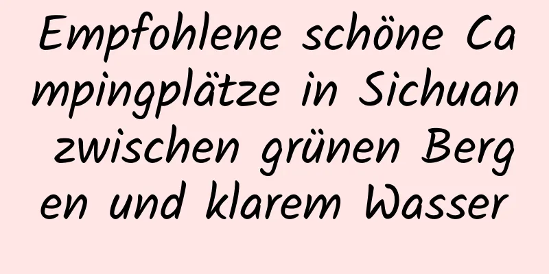 Empfohlene schöne Campingplätze in Sichuan zwischen grünen Bergen und klarem Wasser