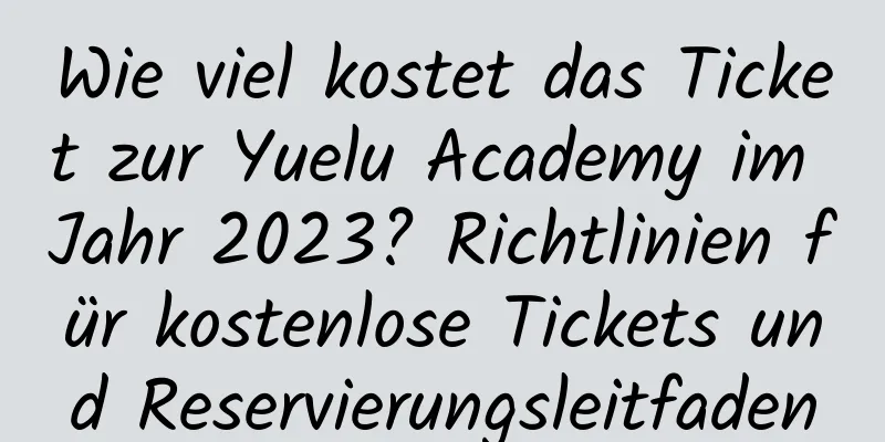 Wie viel kostet das Ticket zur Yuelu Academy im Jahr 2023? Richtlinien für kostenlose Tickets und Reservierungsleitfaden