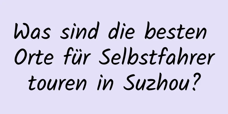 Was sind die besten Orte für Selbstfahrertouren in Suzhou?