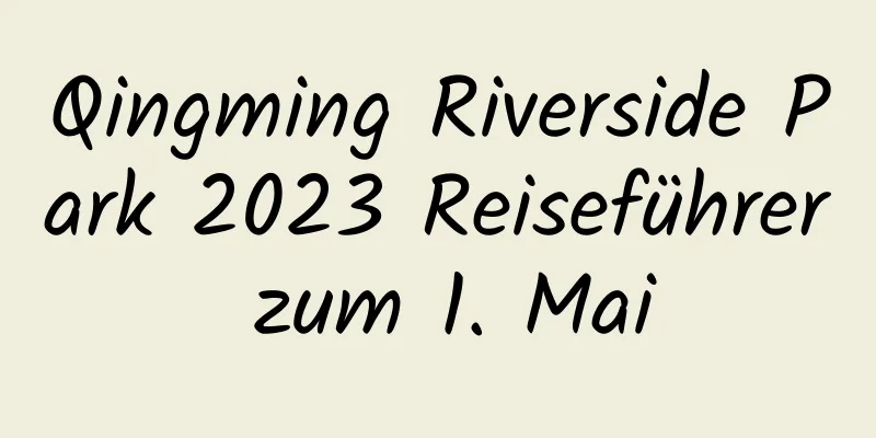 Qingming Riverside Park 2023 Reiseführer zum 1. Mai