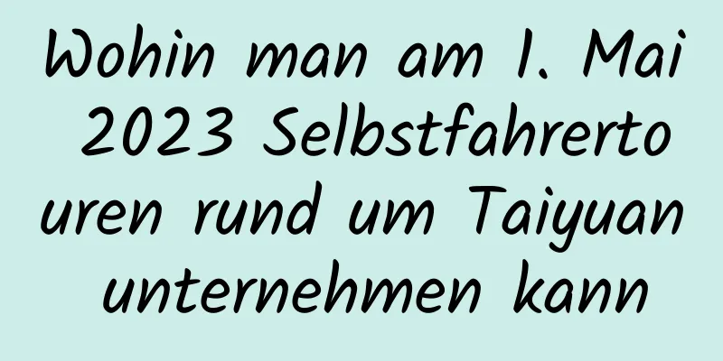 Wohin man am 1. Mai 2023 Selbstfahrertouren rund um Taiyuan unternehmen kann