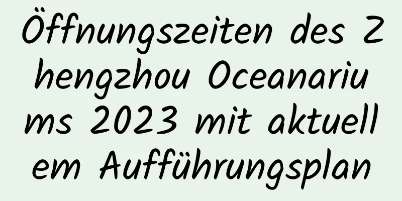 Öffnungszeiten des Zhengzhou Oceanariums 2023 mit aktuellem Aufführungsplan