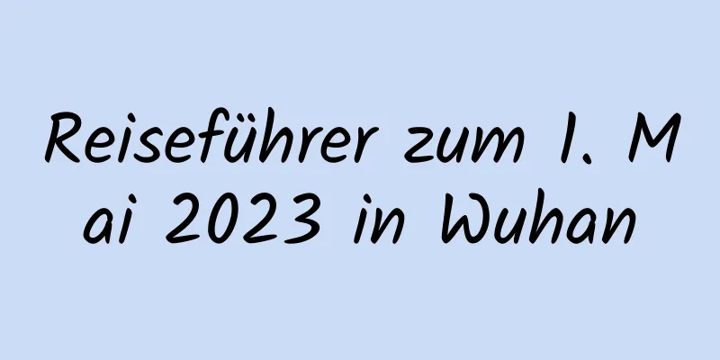 Reiseführer zum 1. Mai 2023 in Wuhan