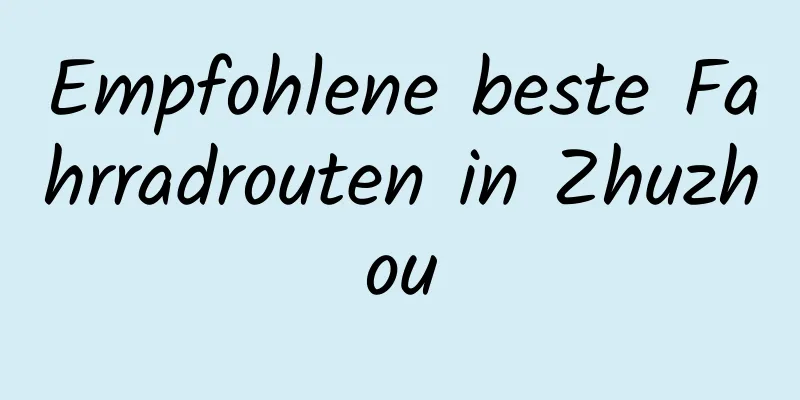 Empfohlene beste Fahrradrouten in Zhuzhou