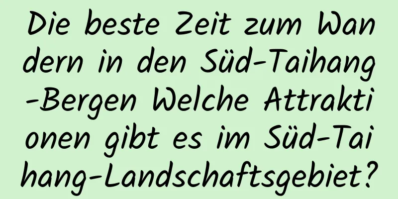 Die beste Zeit zum Wandern in den Süd-Taihang-Bergen Welche Attraktionen gibt es im Süd-Taihang-Landschaftsgebiet?