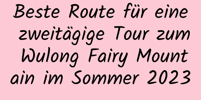 Beste Route für eine zweitägige Tour zum Wulong Fairy Mountain im Sommer 2023