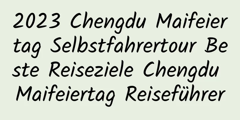 2023 Chengdu Maifeiertag Selbstfahrertour Beste Reiseziele Chengdu Maifeiertag Reiseführer