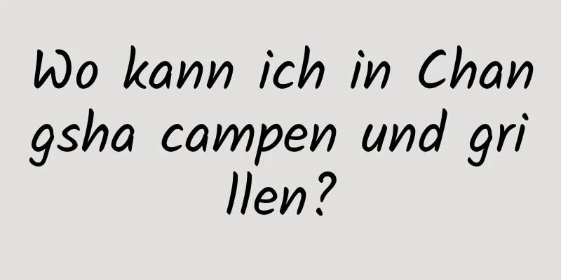 Wo kann ich in Changsha campen und grillen?