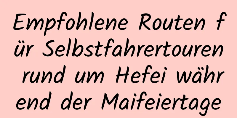 Empfohlene Routen für Selbstfahrertouren rund um Hefei während der Maifeiertage