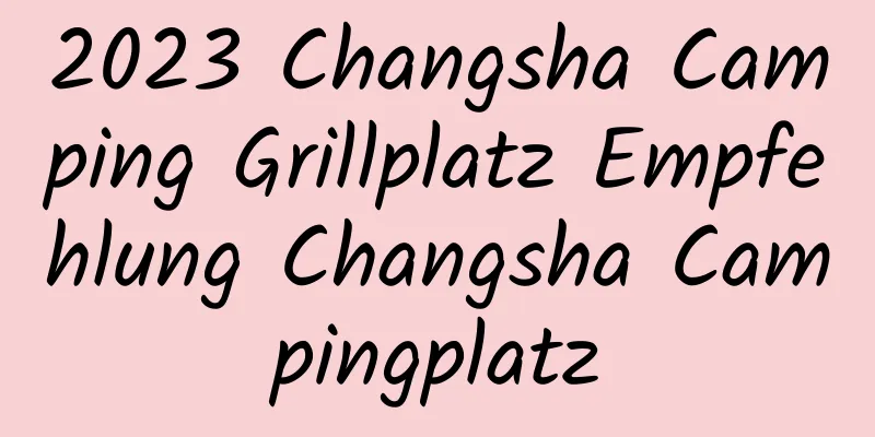 2023 Changsha Camping Grillplatz Empfehlung Changsha Campingplatz