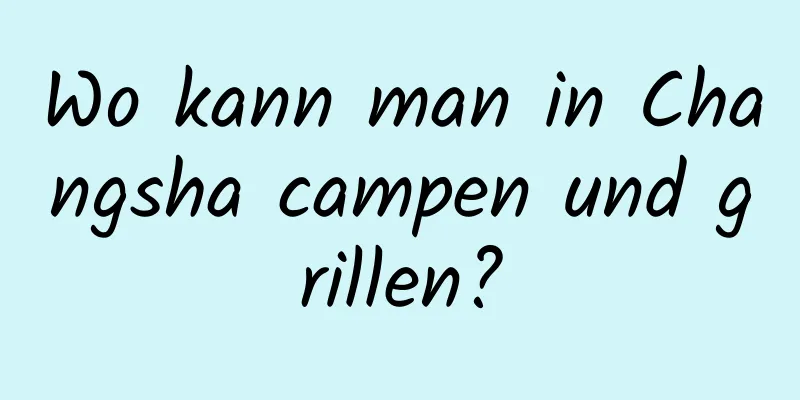 Wo kann man in Changsha campen und grillen?