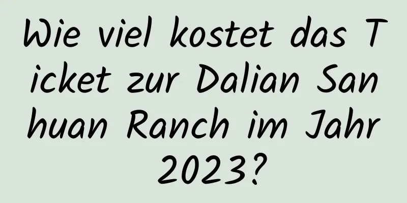 Wie viel kostet das Ticket zur Dalian Sanhuan Ranch im Jahr 2023?