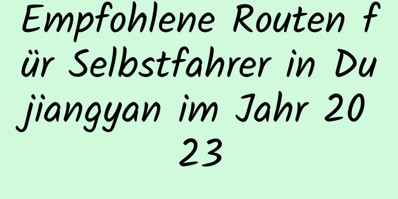 Empfohlene Routen für Selbstfahrer in Dujiangyan im Jahr 2023