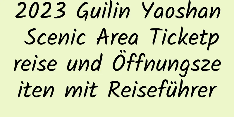 2023 Guilin Yaoshan Scenic Area Ticketpreise und Öffnungszeiten mit Reiseführer