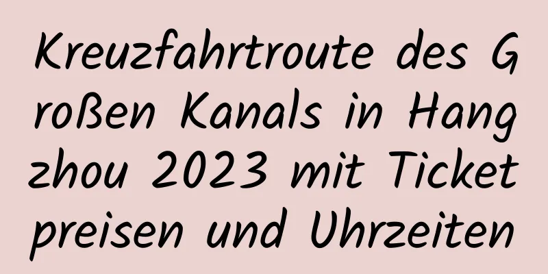 Kreuzfahrtroute des Großen Kanals in Hangzhou 2023 mit Ticketpreisen und Uhrzeiten