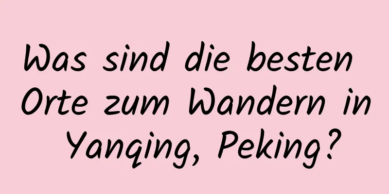 Was sind die besten Orte zum Wandern in Yanqing, Peking?