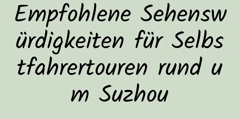 Empfohlene Sehenswürdigkeiten für Selbstfahrertouren rund um Suzhou