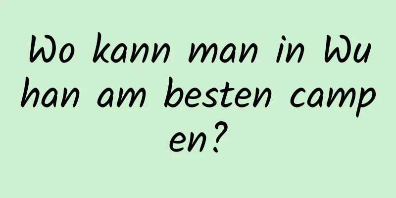 Wo kann man in Wuhan am besten campen?