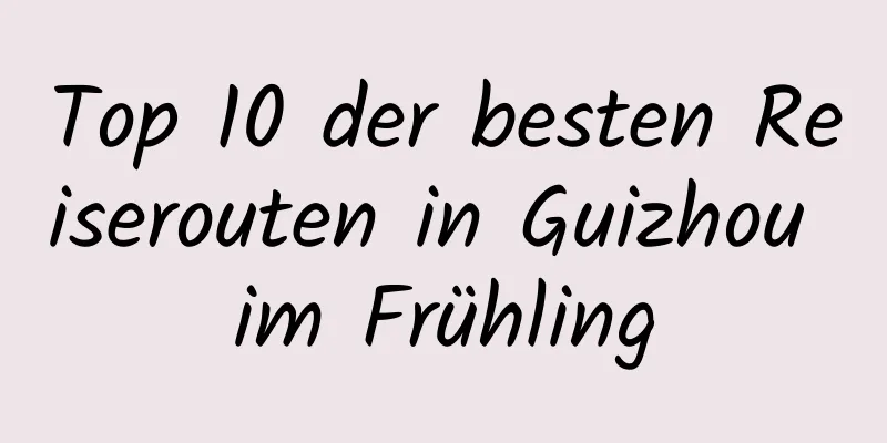 Top 10 der besten Reiserouten in Guizhou im Frühling